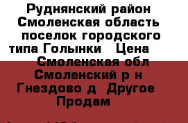 Руднянский район, Смоленская область, поселок городского типа Голынки › Цена ­ 500 - Смоленская обл., Смоленский р-н, Гнездово д. Другое » Продам   